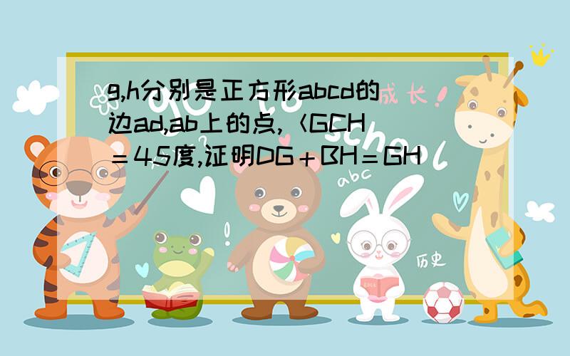 g,h分别是正方形abcd的边ad,ab上的点,＜GCH＝45度,证明DG＋BH＝GH