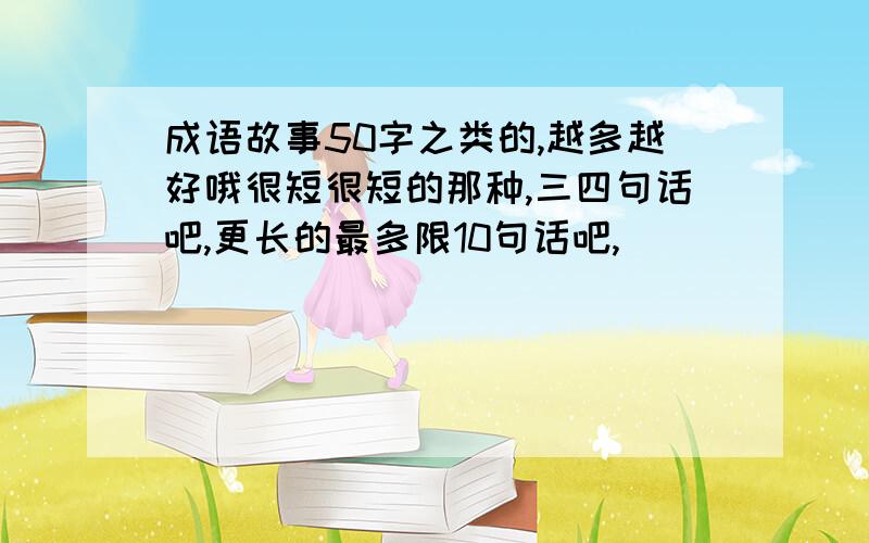 成语故事50字之类的,越多越好哦很短很短的那种,三四句话吧,更长的最多限10句话吧,