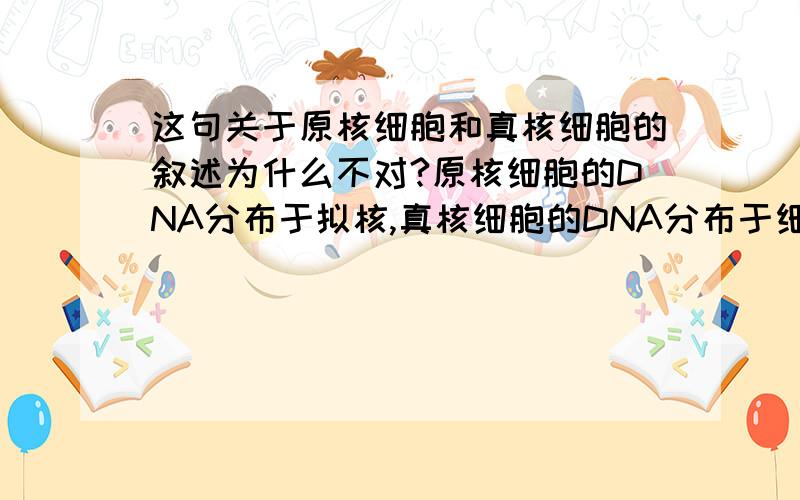 这句关于原核细胞和真核细胞的叙述为什么不对?原核细胞的DNA分布于拟核,真核细胞的DNA分布于细胞核.为什么不对?