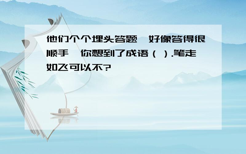 他们个个埋头答题,好像答得很顺手,你想到了成语（）.笔走如飞可以不?