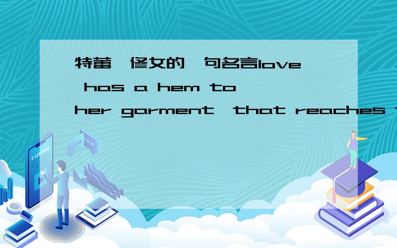 特蕾莎修女的一句名言love has a hem to her garment,that reaches the very dust.It sweep the streets and lanes,And because is can,it must.帮翻成汉语!谢谢了