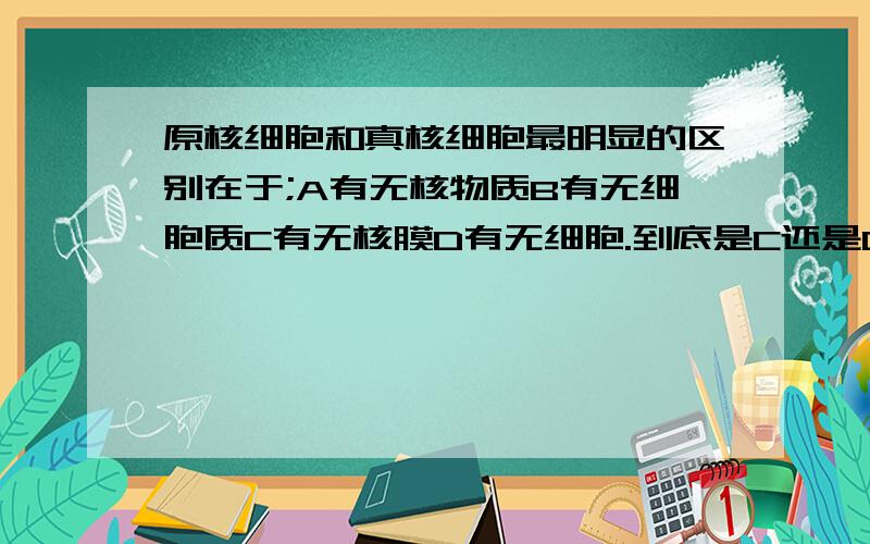 原核细胞和真核细胞最明显的区别在于;A有无核物质B有无细胞质C有无核膜D有无细胞.到底是C还是D,