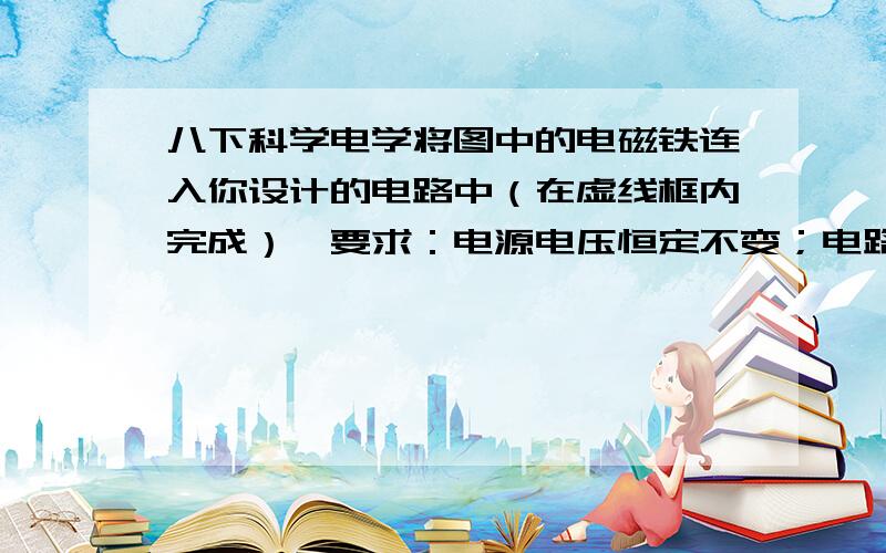 八下科学电学将图中的电磁铁连入你设计的电路中（在虚线框内完成）,要求：电源电压恒定不变；电路能改变电磁铁磁性的强弱；闭合开关S,小磁针受力静止时,其N、S极如图所示．