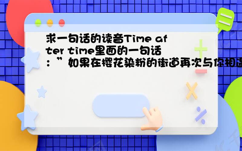 求一句话的读音Time after time里面的一句话：”如果在樱花染粉的街道再次与你相遇 再也不要任何约定 这一次一定要 陪在比谁都容易受伤的你身边”这一句话的读音,不要罗马音的