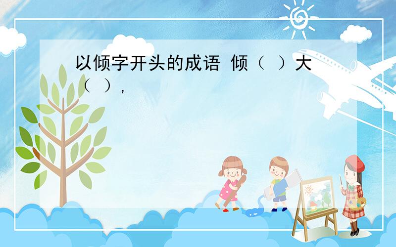 以倾字开头的成语 倾（ ）大（ ）,