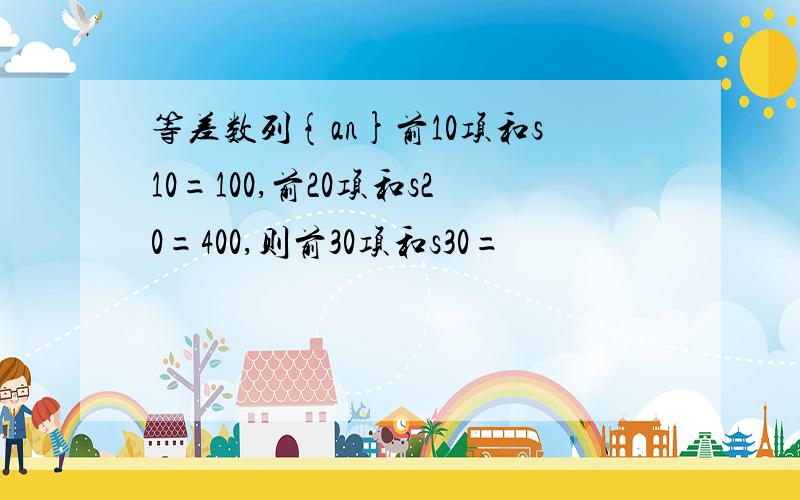 等差数列{an}前10项和s10=100,前20项和s20=400,则前30项和s30=