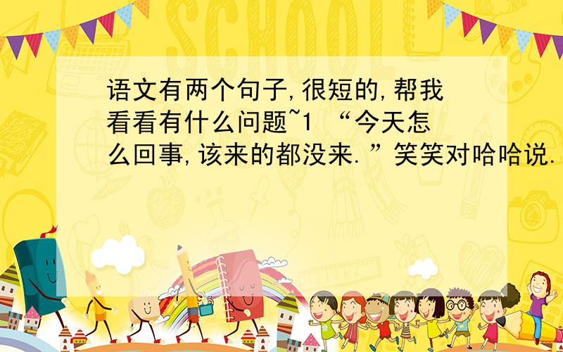 语文有两个句子,很短的,帮我看看有什么问题~1 “今天怎么回事,该来的都没来.”笑笑对哈哈说.2 “这件衣服不很合适你,您的体型比较丰满,适合穿深色的衣服.”小章说.这两句话中有一句有