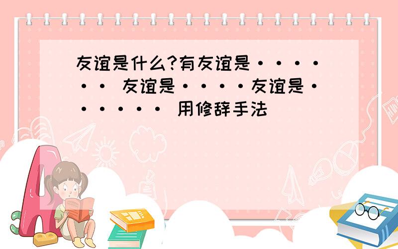 友谊是什么?有友谊是······ 友谊是····友谊是······ 用修辞手法