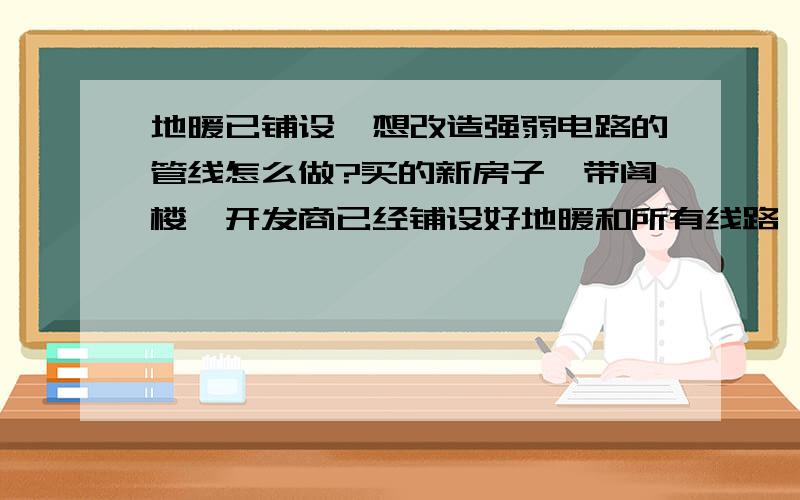 地暖已铺设,想改造强弱电路的管线怎么做?买的新房子,带阁楼,开发商已经铺设好地暖和所有线路,网络、电话和闭路的入户线只保留了一路,想在别的屋子增加网络、电话和闭路,不知道如何铺