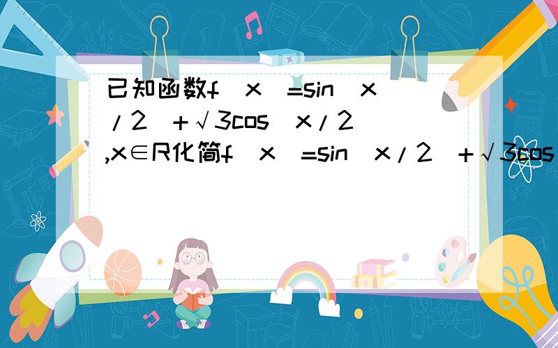 已知函数f(x)=sin(x/2)+√3cos(x/2),x∈R化简f(x)=sin(x/2)+√3cos(x/2),x∈R