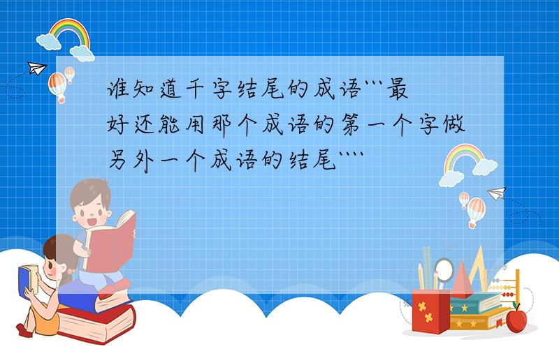 谁知道千字结尾的成语```最好还能用那个成语的第一个字做另外一个成语的结尾````