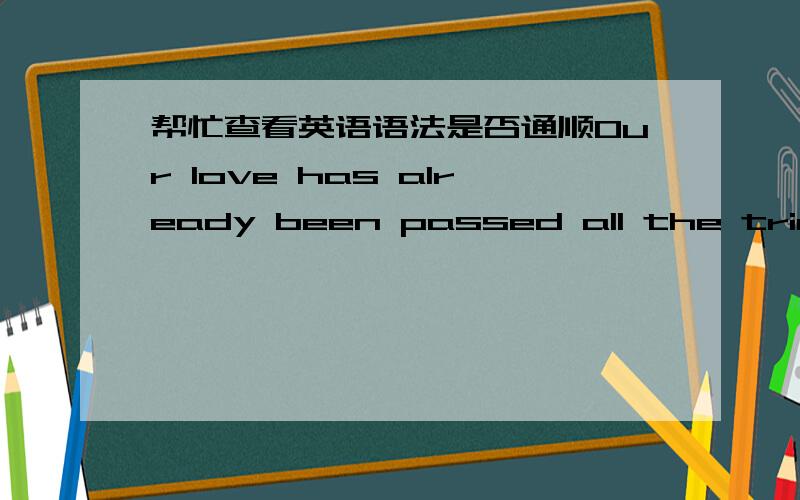 帮忙查看英语语法是否通顺Our love has already been passed all the trials and become stronger and stronger.As I told her,what have been past is past,we should always look forward to our future.请查看句子是否有语病，是否通顺