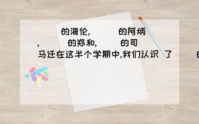 ( )的海伦,( ) 的阿炳,( ) 的郑和,( )的司马迁在这半个学期中,我们认识 了( )的海伦,( ) 的阿炳,( ) 的郑和,( )的司马迁,我最喜欢 ( ),因为 ( ) .