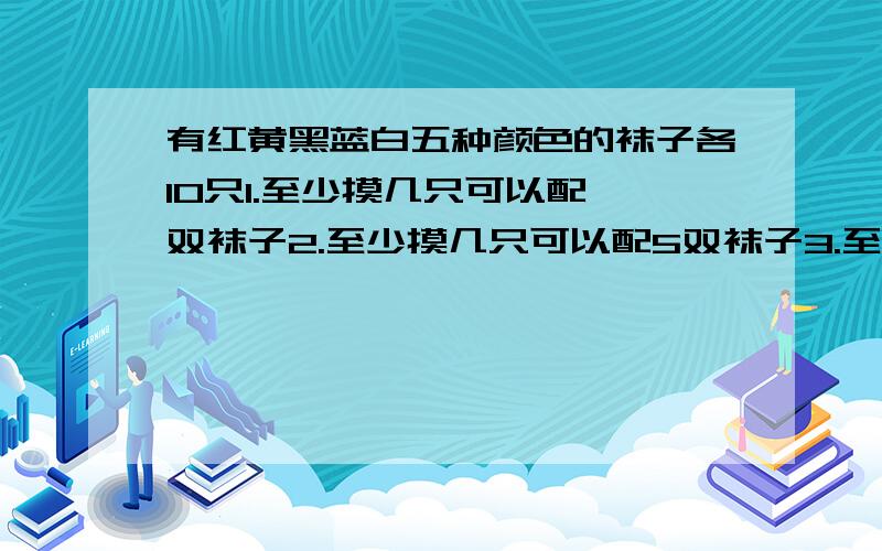 有红黄黑蓝白五种颜色的袜子各10只1.至少摸几只可以配一双袜子2.至少摸几只可以配5双袜子3.至少摸几只,有3双不同色的袜子4.至少摸几只一定有一双红色袜子5.至少摸出多少只一定有两双同