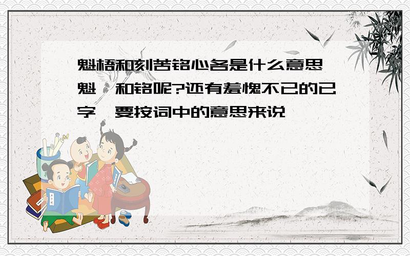 魁梧和刻苦铭心各是什么意思,魁、和铭呢?还有羞愧不已的已字,要按词中的意思来说