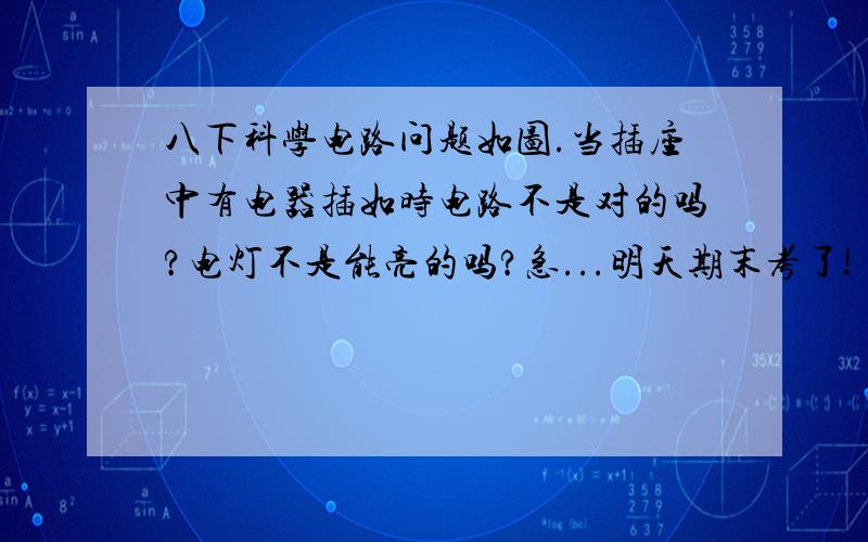 八下科学电路问题如图.当插座中有电器插如时电路不是对的吗?电灯不是能亮的吗?急...明天期末考了!