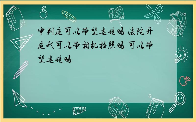 审判庭可以带望远镜吗 法院开庭我可以带相机拍照吗 可以带望远镜吗