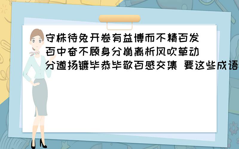 守株待兔开卷有益博而不精百发百中奋不顾身分崩离析风吹草动分道扬镳毕恭毕敬百感交集 要这些成语故事