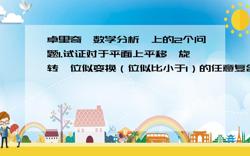 卓里奇《数学分析》上的2个问题1.试证对于平面上平移、旋转、位似变换（位似比小于1）的任意复合（不包括单纯的平移）,总存在一个不动点.2.该书对复合函数的定义中指出f：X→Y,g：Y→X,