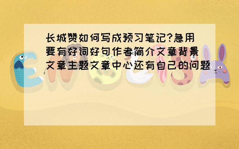 长城赞如何写成预习笔记?急用要有好词好句作者简介文章背景文章主题文章中心还有自己的问题