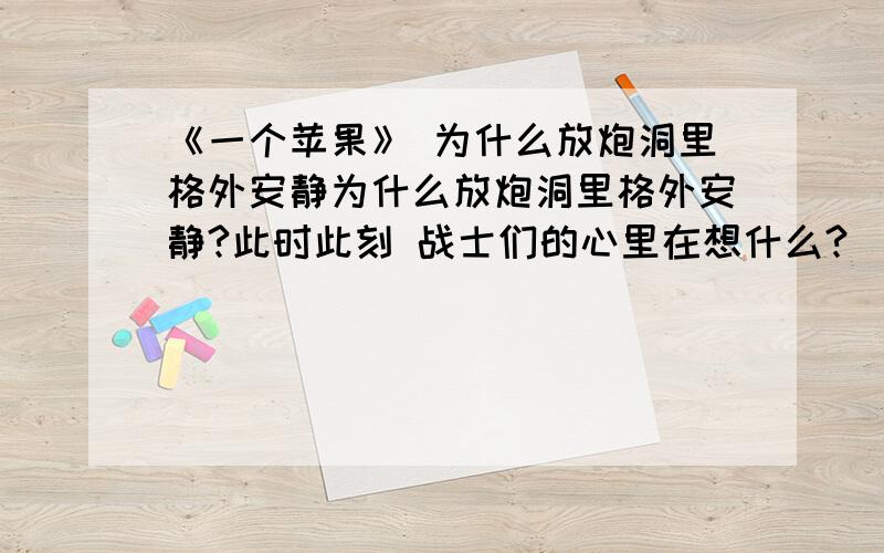 《一个苹果》 为什么放炮洞里格外安静为什么放炮洞里格外安静?此时此刻 战士们的心里在想什么?