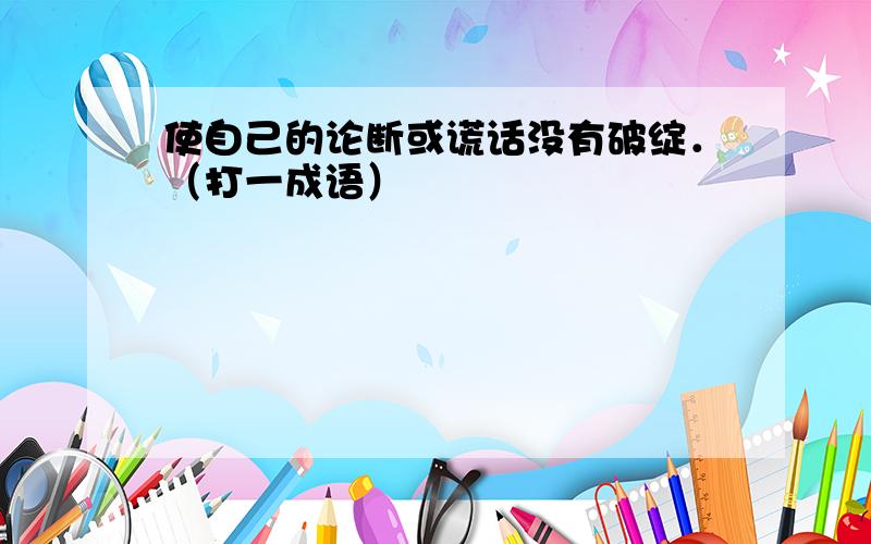 使自己的论断或谎话没有破绽．（打一成语）