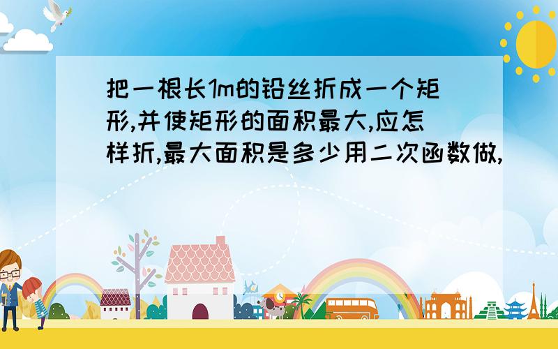 把一根长1m的铅丝折成一个矩形,并使矩形的面积最大,应怎样折,最大面积是多少用二次函数做,