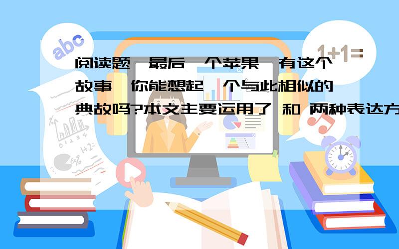 阅读题《最后一个苹果》有这个故事,你能想起一个与此相似的典故吗?本文主要运用了 和 两种表达方式.本文的主旨是 .孜孜以求的意思：.