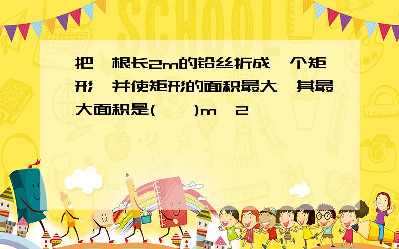 把一根长2m的铅丝折成一个矩形,并使矩形的面积最大,其最大面积是(    )m^2