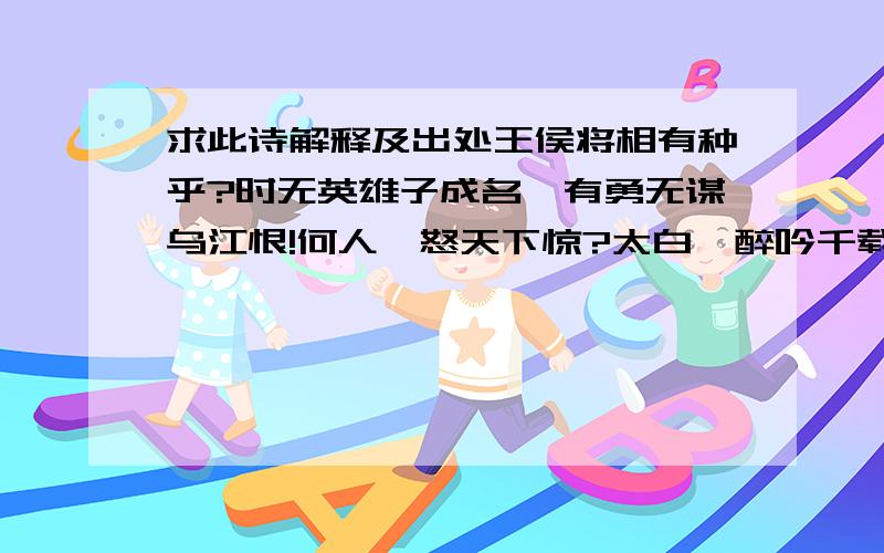 求此诗解释及出处王侯将相有种乎?时无英雄子成名,有勇无谋乌江恨!何人一怒天下惊?太白一醉吟千载,司马无韵写丹青.何必识文呆且傻?百无一用是书生!