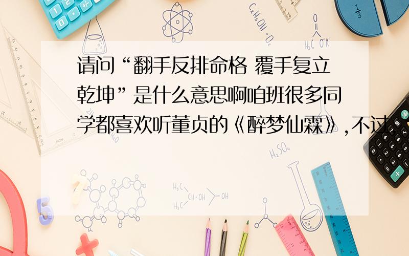 请问“翻手反排命格 覆手复立乾坤”是什么意思啊咱班很多同学都喜欢听董贞的《醉梦仙霖》,不过,“翻手反排命格,覆手复立乾坤.”意思有些不大懂,烦请各位朋友讲解一下.