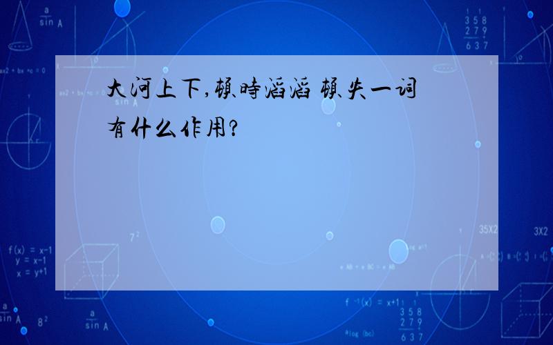 大河上下,顿时滔滔 顿失一词有什么作用?