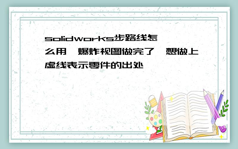 solidworks步路线怎么用,爆炸视图做完了,想做上虚线表示零件的出处