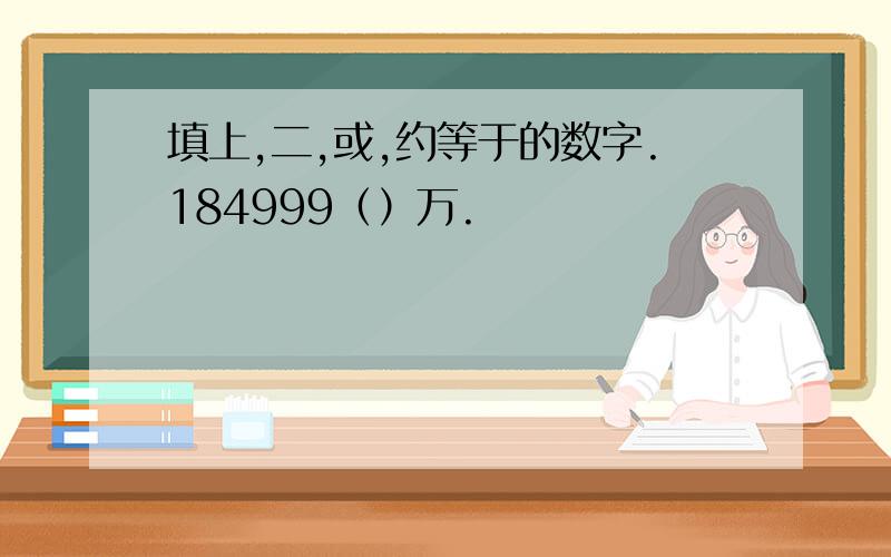 填上,二,或,约等于的数字.184999（）万.