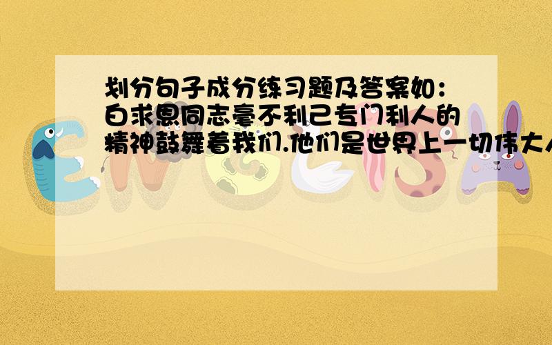 划分句子成分练习题及答案如：白求恩同志毫不利己专门利人的精神鼓舞着我们.他们是世界上一切伟大人民的优秀之花.这是我的老朋友的作品.1949年10月1日,毛主席在天安门城楼上向全世界