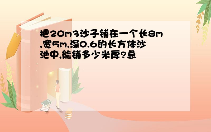 把20m3沙子铺在一个长8m,宽5m,深0.6的长方体沙池中,能铺多少米厚?急