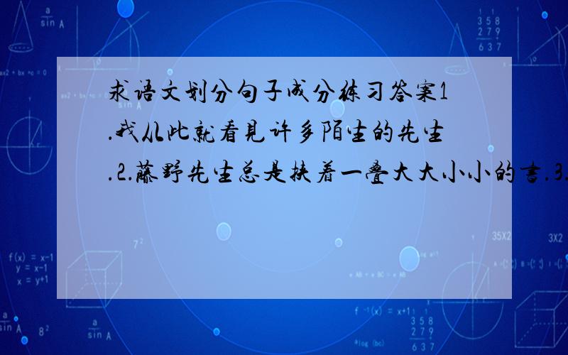 求语文划分句子成分练习答案1．我从此就看见许多陌生的先生.2．藤野先生总是挟着一叠大大小小的书.3．干事在黑板上写广告.4．这位客人直勾勾地打量着主人的脸.5．托尔斯泰透出一股才