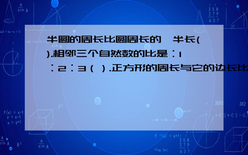 半圆的周长比圆周长的一半长().相邻三个自然数的比是：1：2：3（）.正方形的周长与它的边长比是4：1