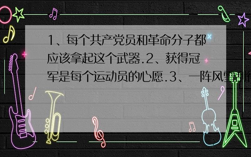 1、每个共产党员和革命分子都应该拿起这个武器.2、获得冠军是每个运动员的心愿.3、一阵风雪刮得他几乎站不住.4、小华成绩过硬是全班同学公认的.5、我走过镇公所的时候,看见许多人站在