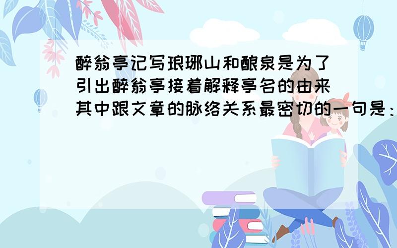 醉翁亭记写琅琊山和酿泉是为了引出醉翁亭接着解释亭名的由来其中跟文章的脉络关系最密切的一句是：＿＿＿