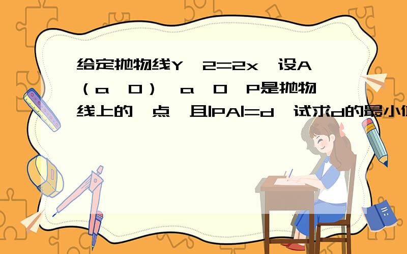 给定抛物线Y^2=2x,设A（a,0）,a》0,P是抛物线上的一点,且|PA|=d,试求d的最小值