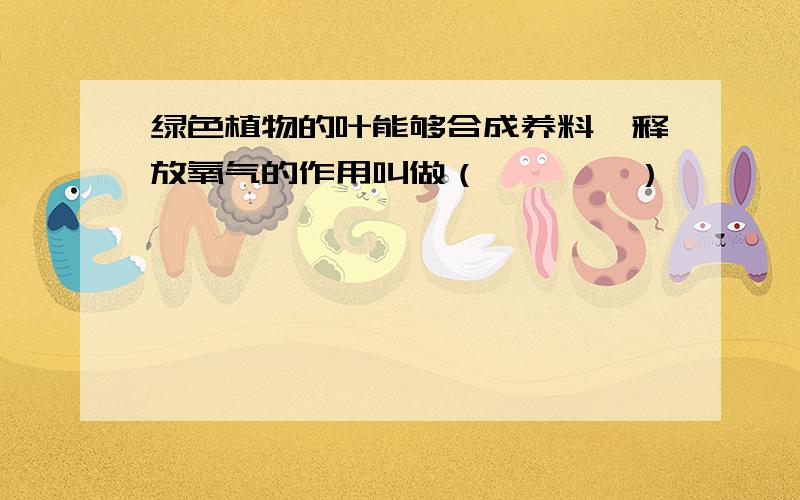 绿色植物的叶能够合成养料、释放氧气的作用叫做（　　　　）