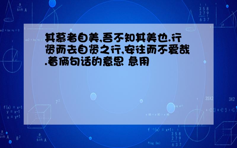 其慕者自美,吾不知其美也.行贤而去自贤之行,安往而不爱哉.着俩句话的意思 急用