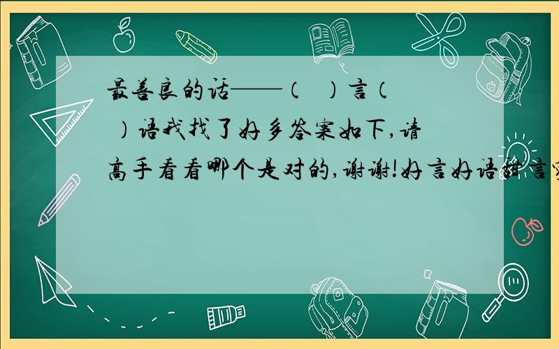 最善良的话——（  ）言（  ）语我找了好多答案如下,请高手看看哪个是对的,谢谢!好言好语甜言蜜语善言善语