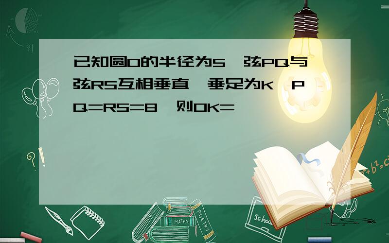 已知圆O的半径为5,弦PQ与弦RS互相垂直,垂足为K,PQ=RS=8,则OK=