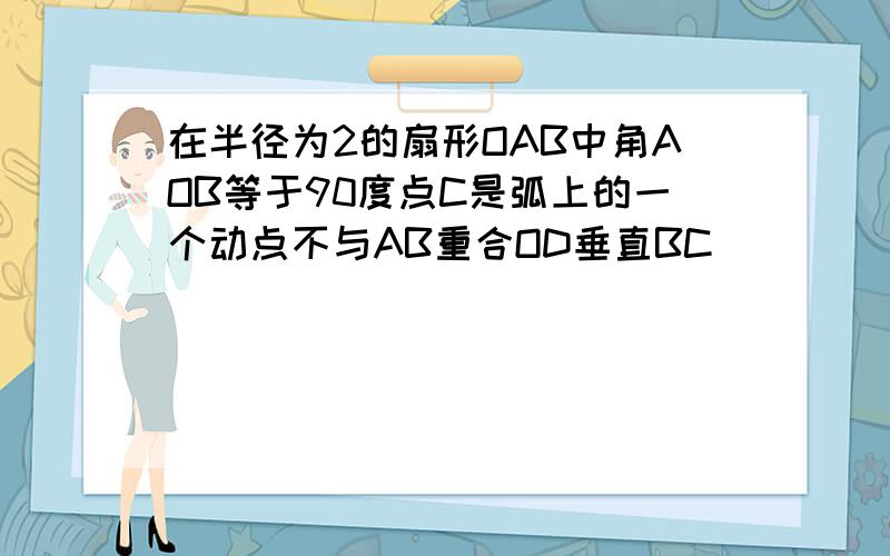 在半径为2的扇形OAB中角AOB等于90度点C是弧上的一个动点不与AB重合OD垂直BC