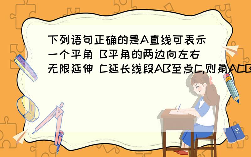 下列语句正确的是A直线可表示一个平角 B平角的两边向左右无限延伸 C延长线段AB至点C,则角ACB=180° D在一条直线上顺次取三点ABC 则角ABC=180°