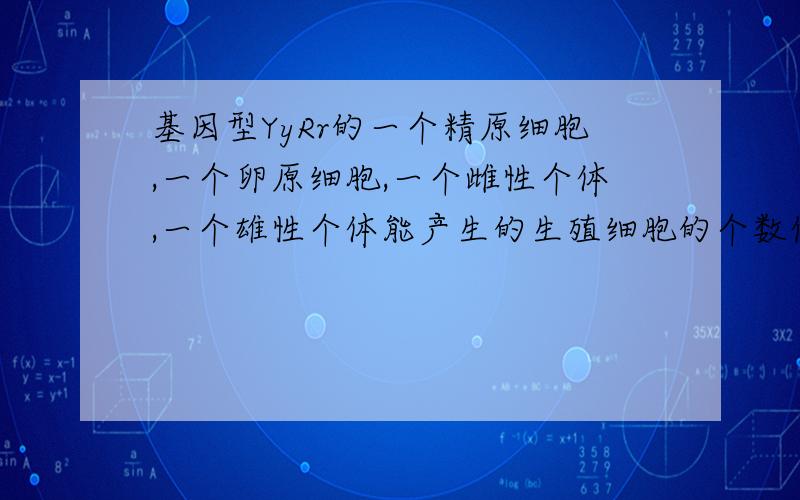 基因型YyRr的一个精原细胞,一个卵原细胞,一个雌性个体,一个雄性个体能产生的生殖细胞的个数依次是?