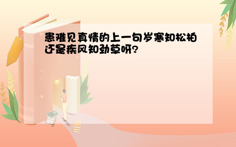 患难见真情的上一句岁寒知松柏还是疾风知劲草呀?