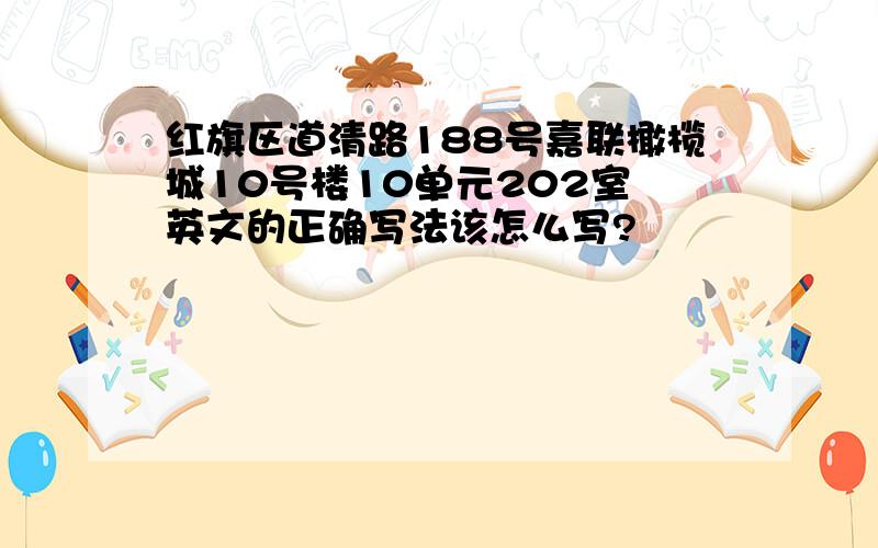 红旗区道清路188号嘉联橄榄城10号楼10单元202室 英文的正确写法该怎么写?